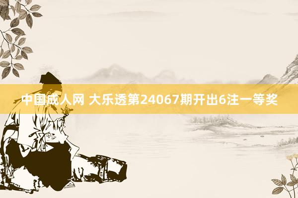 中国成人网 大乐透第24067期开出6注一等奖