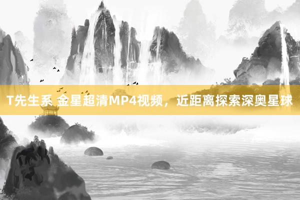 T先生系 金星超清MP4视频，近距离探索深奥星球