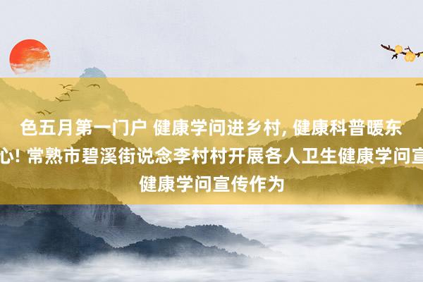 色五月第一门户 健康学问进乡村， 健康科普暖东说念主心! 常熟市碧溪街说念李村村开展各人卫生健康学问宣传作为