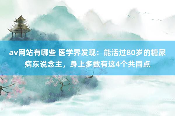 av网站有哪些 医学界发现：能活过80岁的糖尿病东说念主，身上多数有这4个共同点