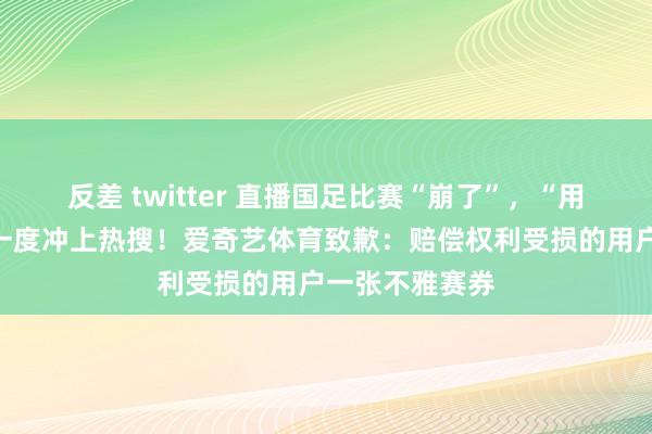 反差 twitter 直播国足比赛“崩了”，“用钱却看不了”一度冲上热搜！爱奇艺体育致歉：赔偿权利受损的用户一张不雅赛券