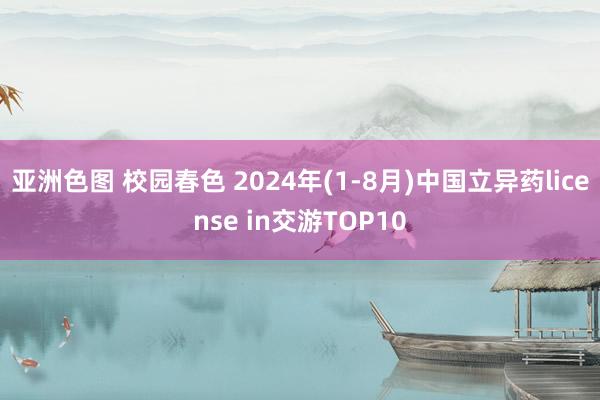 亚洲色图 校园春色 2024年(1-8月)中国立异药license in交游TOP10