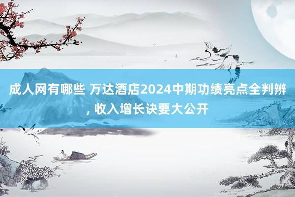 成人网有哪些 万达酒店2024中期功绩亮点全判辨， 收入增长诀要大公开