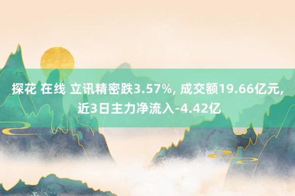 探花 在线 立讯精密跌3.57%， 成交额19.66亿元， 近3日主力净流入-4.42亿