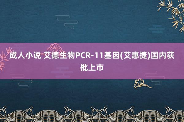 成人小说 艾德生物PCR-11基因(艾惠捷)国内获批上市