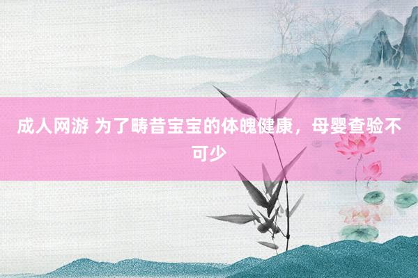 成人网游 为了畴昔宝宝的体魄健康，母婴查验不可少