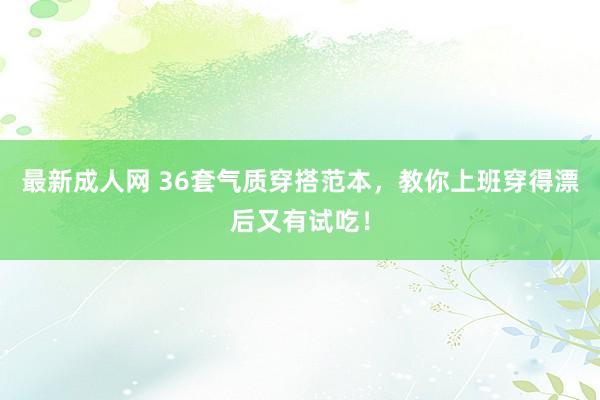 最新成人网 36套气质穿搭范本，教你上班穿得漂后又有试吃！