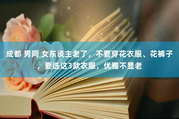 成都 男同 女东谈主老了，不要穿花衣服、花裤子，要选这3款衣服，优雅不显老