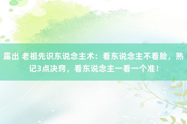 露出 老祖先识东说念主术：看东说念主不看脸，熟记3点决窍，看东说念主一看一个准！