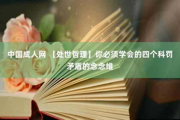 中国成人网 【处世哲理】你必须学会的四个科罚矛盾的念念维