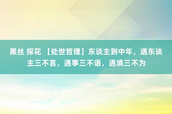 黑丝 探花 【处世哲理】东谈主到中年，遇东谈主三不言，遇事三不语，遇境三不为