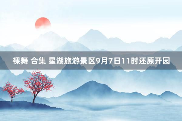 裸舞 合集 星湖旅游景区9月7日11时还原开园