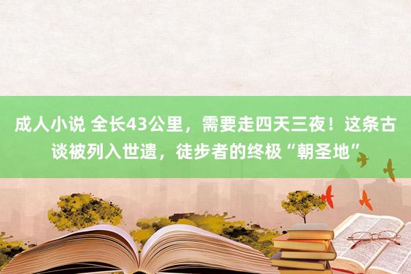 成人小说 全长43公里，需要走四天三夜！这条古谈被列入世遗，徒步者的终极“朝圣地”