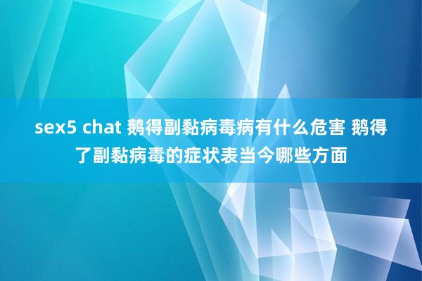 sex5 chat 鹅得副黏病毒病有什么危害 鹅得了副黏病毒的症状表当今哪些方面