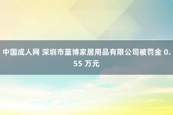 中国成人网 深圳市蓝博家居用品有限公司被罚金 0.55 万元