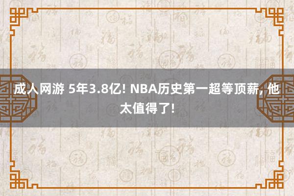 成人网游 5年3.8亿! NBA历史第一超等顶薪， 他太值得了!