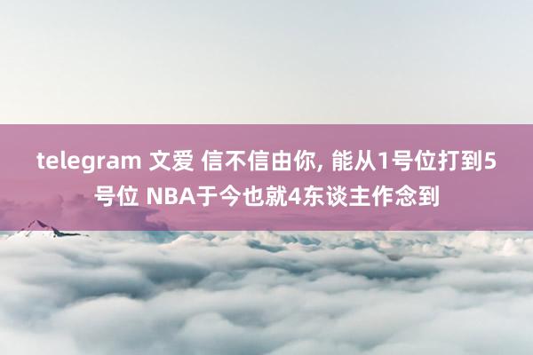 telegram 文爱 信不信由你， 能从1号位打到5号位 NBA于今也就4东谈主作念到