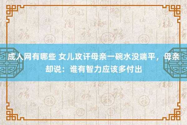 成人网有哪些 女儿攻讦母亲一碗水没端平，母亲却说：谁有智力应该多付出