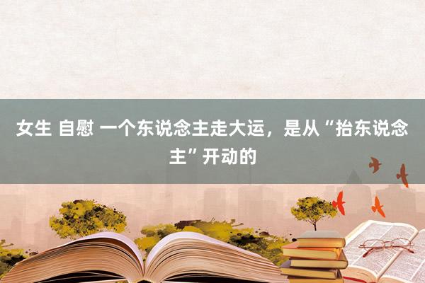 女生 自慰 一个东说念主走大运，是从“抬东说念主”开动的