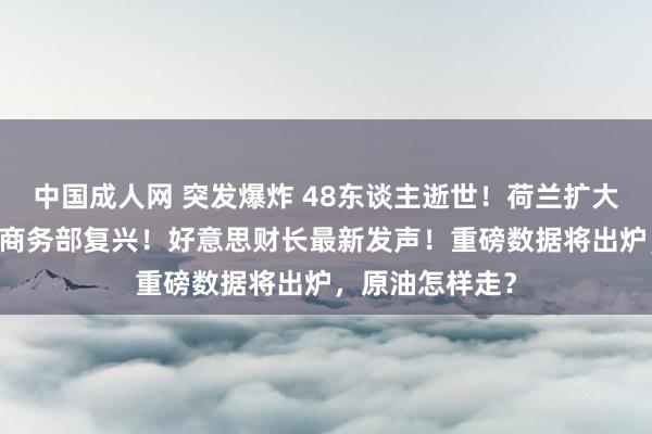 中国成人网 突发爆炸 48东谈主逝世！荷兰扩大出口照拂领域 商务部复兴！好意思财长最新发声！重磅数据将出炉，原油怎样走？