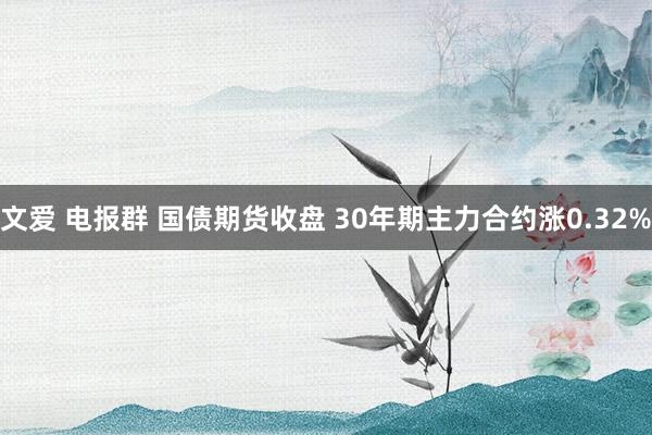 文爱 电报群 国债期货收盘 30年期主力合约涨0.32%