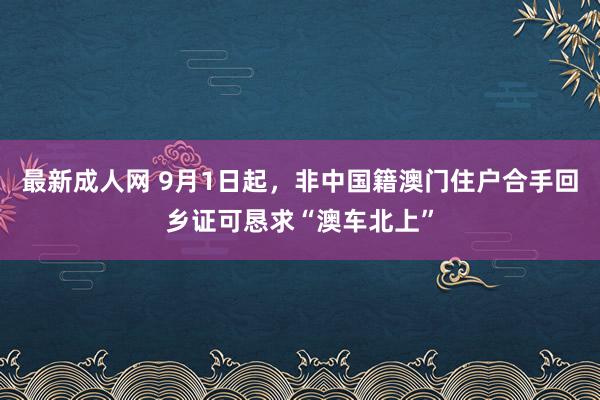 最新成人网 9月1日起，非中国籍澳门住户合手回乡证可恳求“澳车北上”