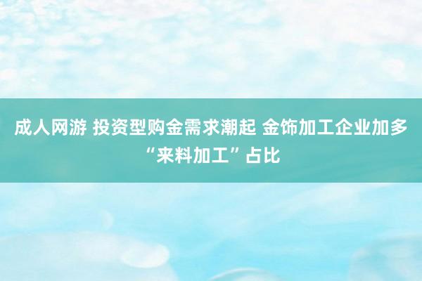 成人网游 投资型购金需求潮起 金饰加工企业加多“来料加工”占比