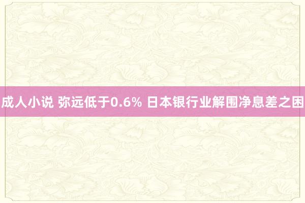 成人小说 弥远低于0.6% 日本银行业解围净息差之困