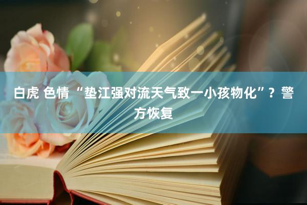 白虎 色情 “垫江强对流天气致一小孩物化”？警方恢复