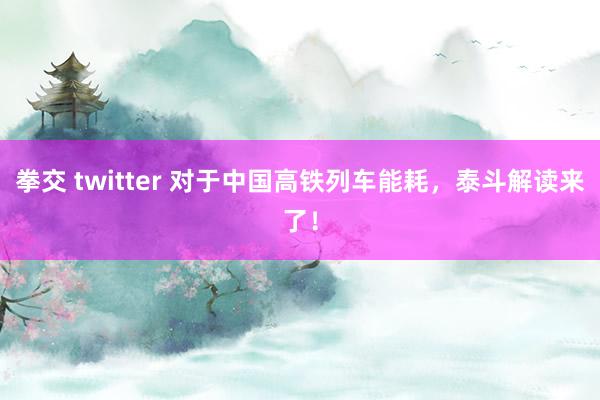 拳交 twitter 对于中国高铁列车能耗，泰斗解读来了！