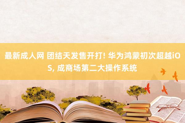 最新成人网 团结天发售开打! 华为鸿蒙初次超越iOS， 成商场第二大操作系统