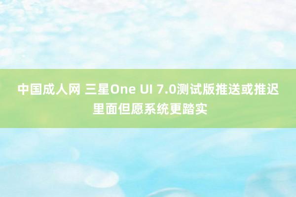 中国成人网 三星One UI 7.0测试版推送或推迟 里面但愿系统更踏实