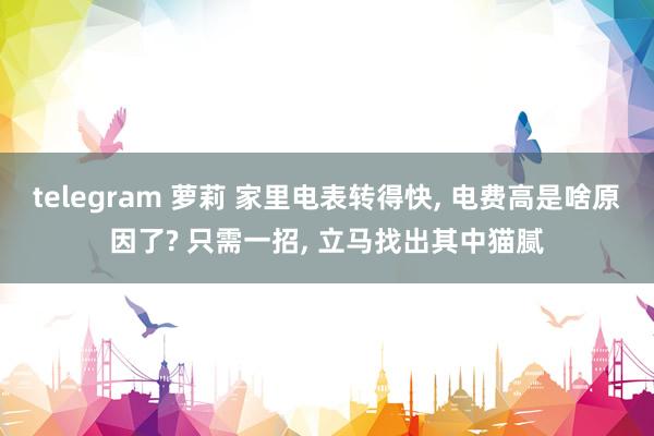 telegram 萝莉 家里电表转得快， 电费高是啥原因了? 只需一招， 立马找出其中猫腻