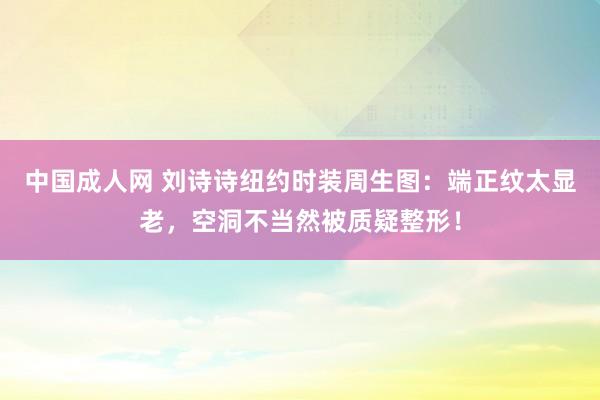 中国成人网 刘诗诗纽约时装周生图：端正纹太显老，空洞不当然被质疑整形！