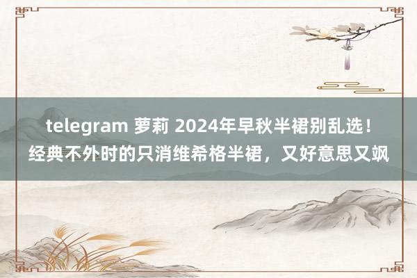 telegram 萝莉 2024年早秋半裙别乱选！经典不外时的只消维希格半裙，又好意思又飒