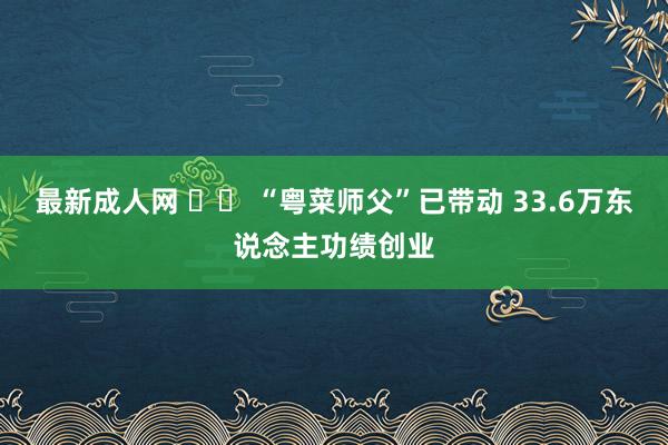 最新成人网 		 “粤菜师父”已带动 33.6万东说念主功绩创业