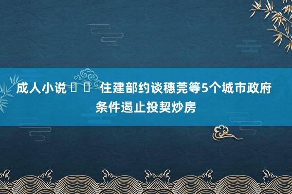 成人小说 		 住建部约谈穗莞等5个城市政府 条件遏止投契炒房