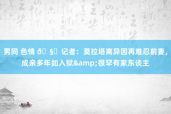 男同 色情 🧐记者：莫拉塔离异因再难忍前妻，成亲多年如入狱&很罕有家东谈主