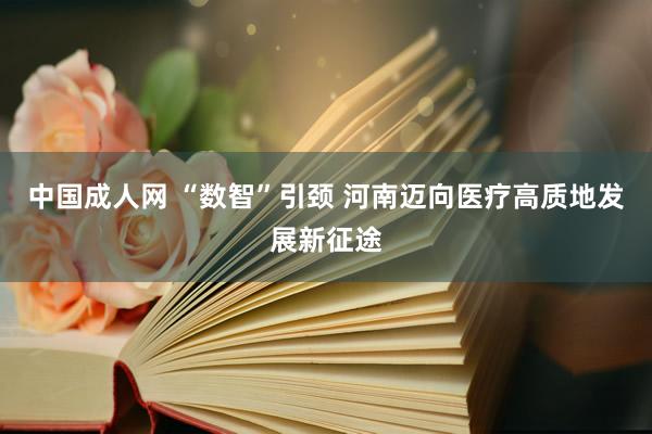 中国成人网 “数智”引颈 河南迈向医疗高质地发展新征途