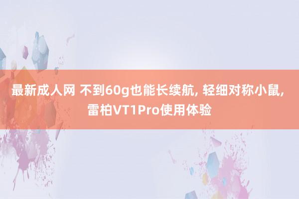 最新成人网 不到60g也能长续航， 轻细对称小鼠， 雷柏VT1Pro使用体验