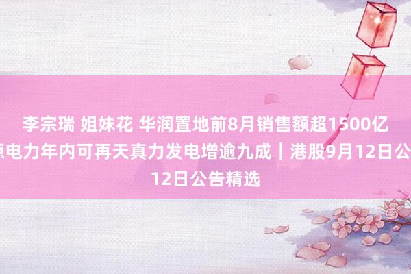 李宗瑞 姐妹花 华润置地前8月销售额超1500亿元 龙源电力年内可再天真力发电增逾九成｜港股9月12日公告精选