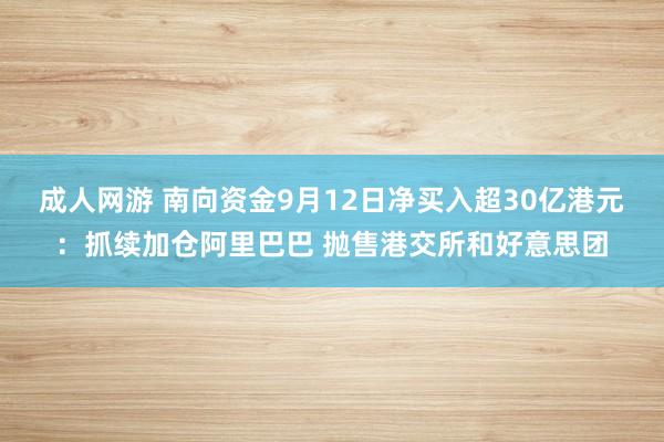 成人网游 南向资金9月12日净买入超30亿港元：抓续加仓阿里巴巴 抛售港交所和好意思团