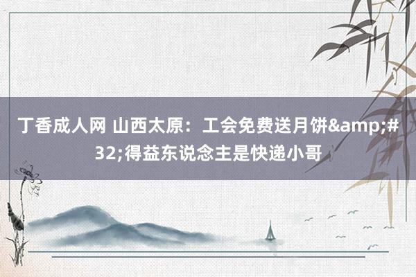 丁香成人网 山西太原：工会免费送月饼&#32;得益东说念主是快递小哥