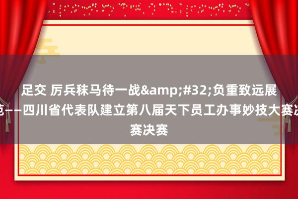 足交 厉兵秣马待一战&#32;负重致远展风范——四川省代表队建立第八届天下员工办事妙技大赛决赛