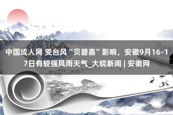 中国成人网 受台风“贝碧嘉”影响，安徽9月16-17日有较强风雨天气_大皖新闻 | 安徽网