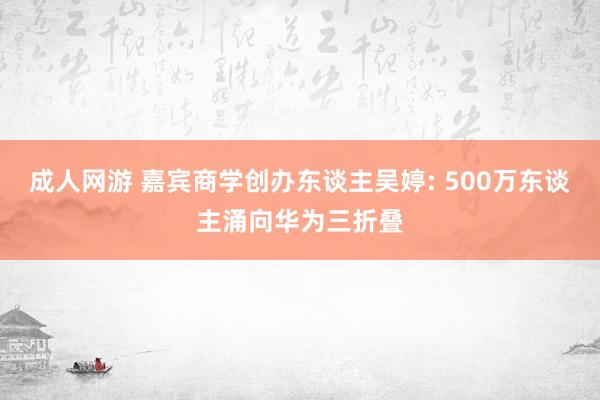 成人网游 嘉宾商学创办东谈主吴婷: 500万东谈主涌向华为三折叠