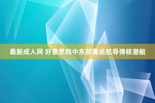 最新成人网 好意思向中东部署巡航导弹核潜艇