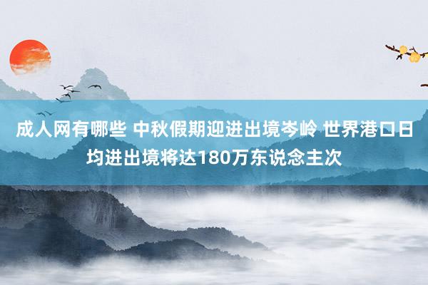 成人网有哪些 中秋假期迎进出境岑岭 世界港口日均进出境将达180万东说念主次