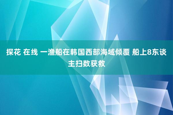 探花 在线 一渔船在韩国西部海域倾覆 船上8东谈主扫数获救