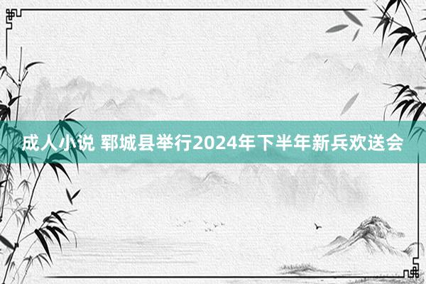 成人小说 郓城县举行2024年下半年新兵欢送会